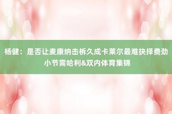 杨健：是否让麦康纳击柝久成卡莱尔最难抉择费劲 小节需哈利&双内体育集锦