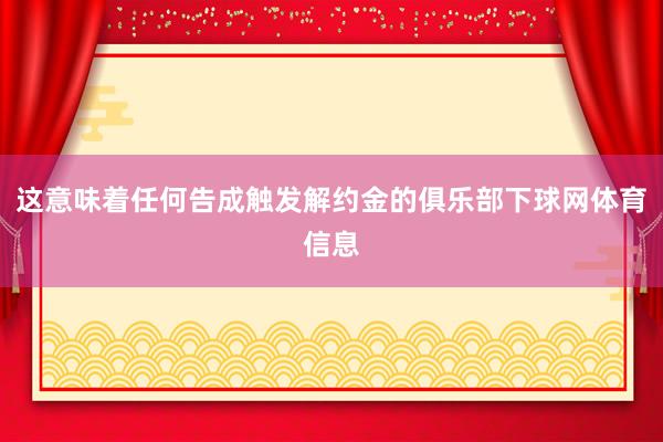 这意味着任何告成触发解约金的俱乐部下球网体育信息