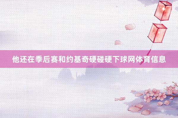 他还在季后赛和约基奇硬碰硬下球网体育信息