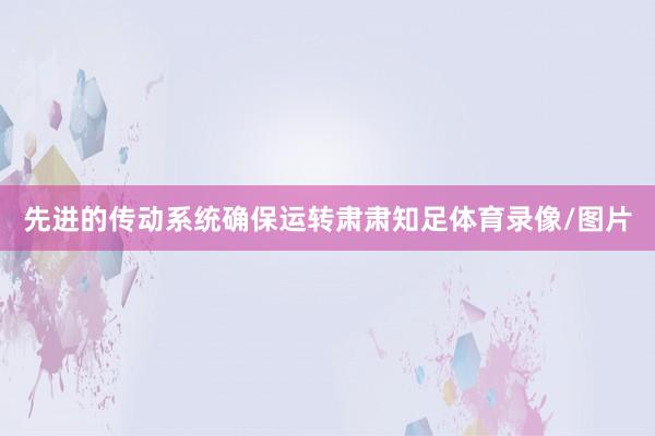 先进的传动系统确保运转肃肃知足体育录像/图片