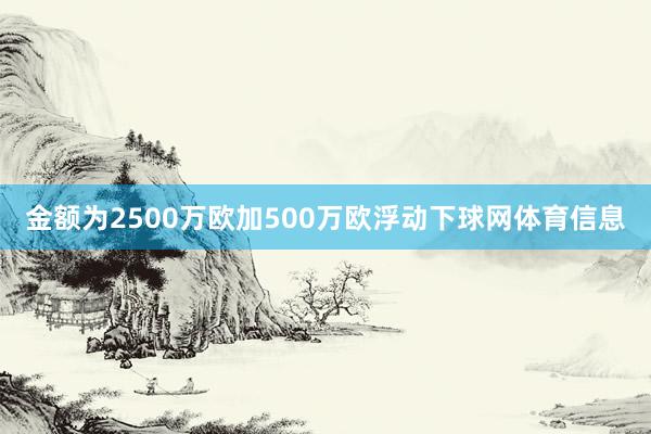 金额为2500万欧加500万欧浮动下球网体育信息