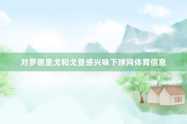 对罗德里戈和戈登感兴味下球网体育信息