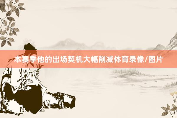 本赛季他的出场契机大幅削减体育录像/图片
