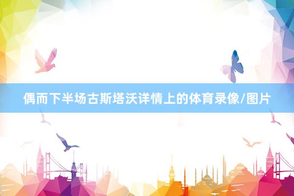 偶而下半场古斯塔沃详情上的体育录像/图片