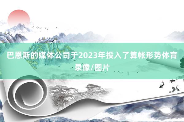 巴恩斯的媒体公司于2023年投入了算帐形势体育录像/图片
