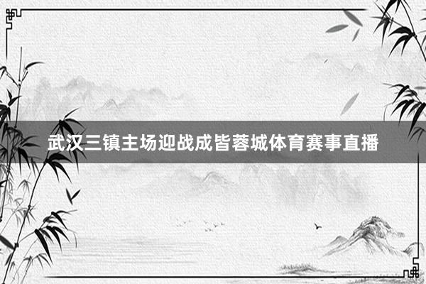 武汉三镇主场迎战成皆蓉城体育赛事直播