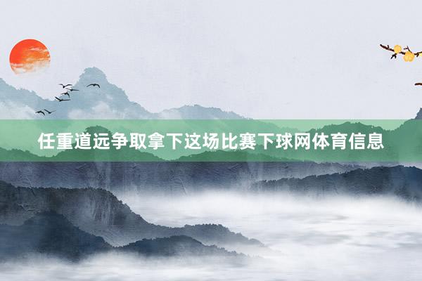 任重道远争取拿下这场比赛下球网体育信息