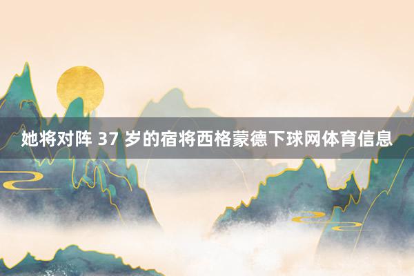 她将对阵 37 岁的宿将西格蒙德下球网体育信息
