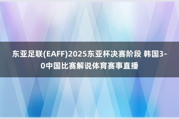 东亚足联(EAFF)2025东亚杯决赛阶段 韩国3-0中国比赛解说体育赛事直播