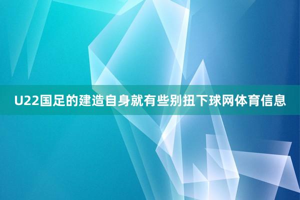 U22国足的建造自身就有些别扭下球网体育信息
