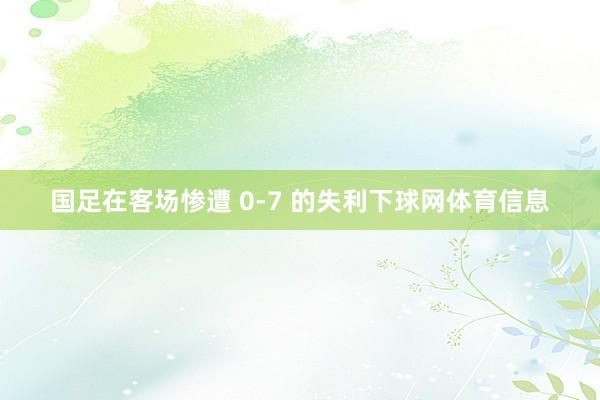 国足在客场惨遭 0-7 的失利下球网体育信息
