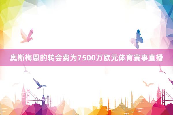 奥斯梅恩的转会费为7500万欧元体育赛事直播