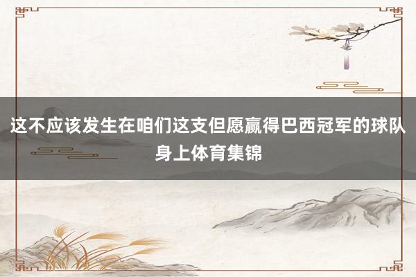 这不应该发生在咱们这支但愿赢得巴西冠军的球队身上体育集锦