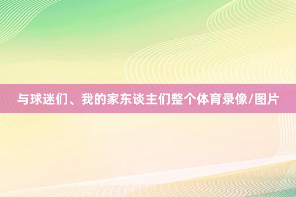 与球迷们、我的家东谈主们整个体育录像/图片