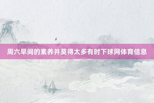 周六早间的素养并莫得太多有时下球网体育信息