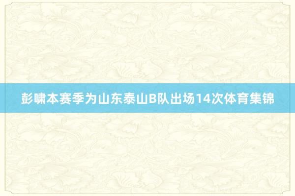 彭啸本赛季为山东泰山B队出场14次体育集锦