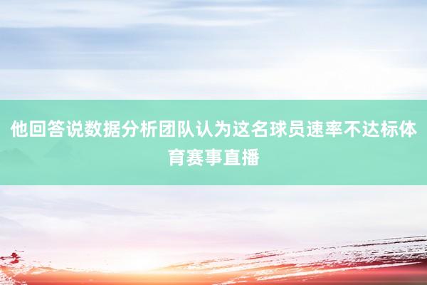 他回答说数据分析团队认为这名球员速率不达标体育赛事直播