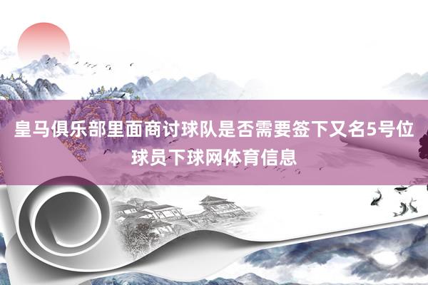 皇马俱乐部里面商讨球队是否需要签下又名5号位球员下球网体育信息