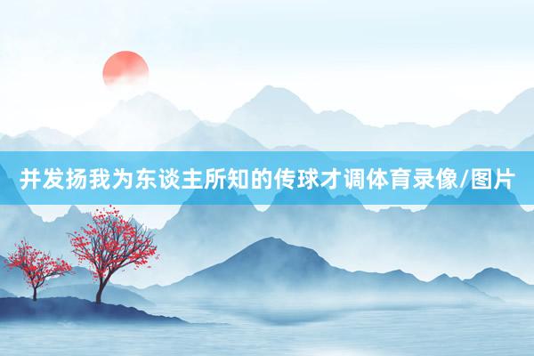 并发扬我为东谈主所知的传球才调体育录像/图片