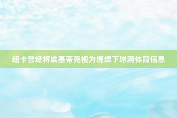 纽卡曾经将埃基蒂克视为缠绵下球网体育信息