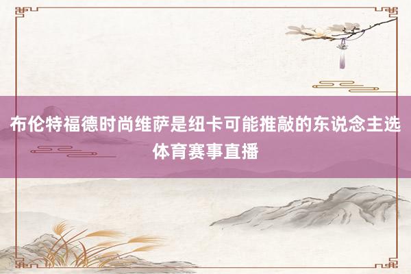 布伦特福德时尚维萨是纽卡可能推敲的东说念主选体育赛事直播