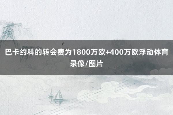 巴卡约科的转会费为1800万欧+400万欧浮动体育录像/图片