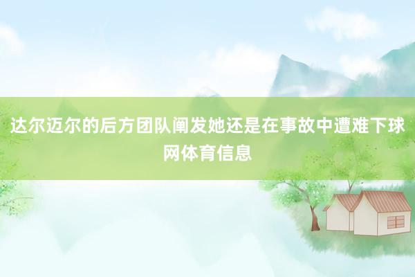 达尔迈尔的后方团队阐发她还是在事故中遭难下球网体育信息
