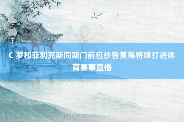 C 罗和菲利克斯同期门前包抄皆莫得将球打进体育赛事直播