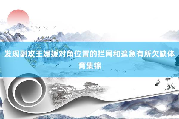 发现副攻王媛媛对角位置的拦网和遑急有所欠缺体育集锦