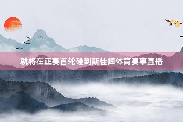 就将在正赛首轮碰到斯佳辉体育赛事直播