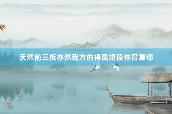 天然前三板亦然我方的得离婚段体育集锦