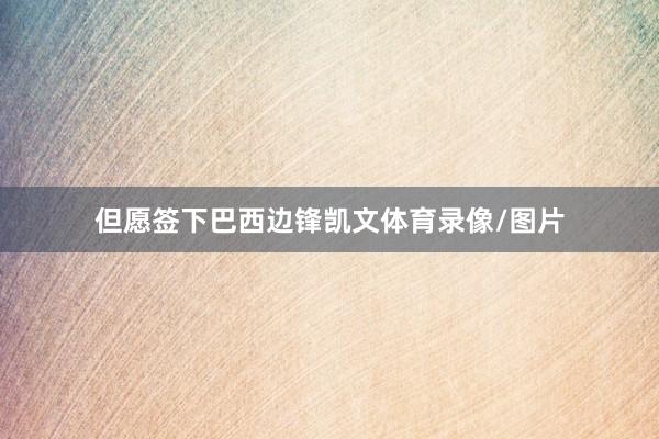 但愿签下巴西边锋凯文体育录像/图片