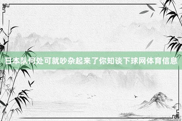 日本队何处可就吵杂起来了你知谈下球网体育信息