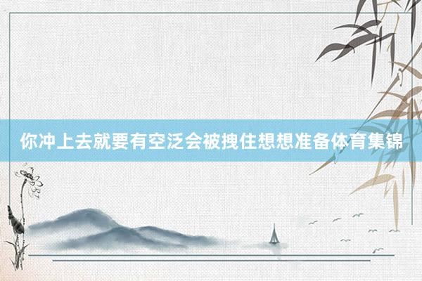 你冲上去就要有空泛会被拽住想想准备体育集锦